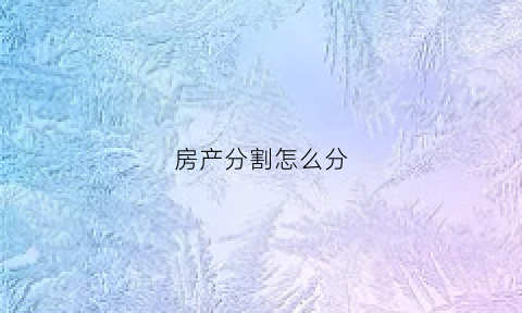 房产分割怎么分(房产分割以什么为准)