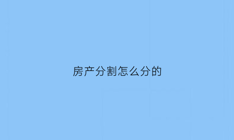 房产分割怎么分的(房产分割的计算公式)