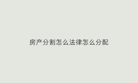 房产分割怎么法律怎么分配(房产分割原则)