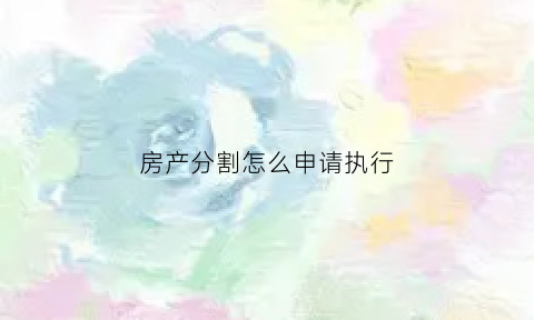 房产分割怎么申请执行(房产分割法院收费标准)
