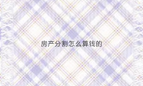 房产分割怎么算钱的(房产分割怎么算钱的比例)