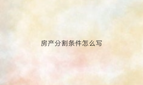 房产分割条件怎么写(房屋分割产权)