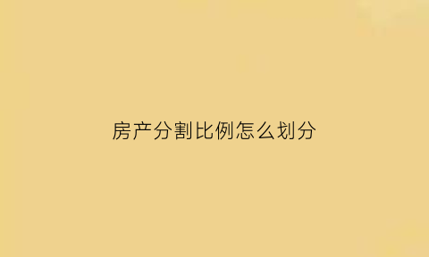 房产分割比例怎么划分(房产分割以什么为准)
