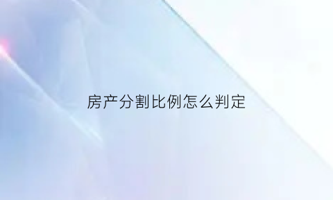 房产分割比例怎么判定(房产分割怎么分)