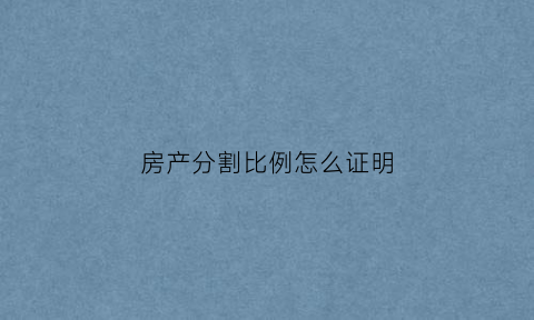 房产分割比例怎么证明(房屋分割证明如何写)