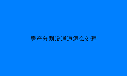 房产分割没通道怎么处理(房产分割对方不同意怎么办)