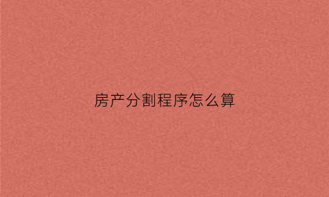 房产分割程序怎么算(房产分割程序怎么算的)