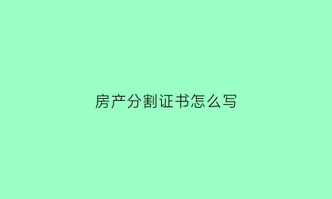 房产分割证书怎么写(房产分割证书怎么写的)