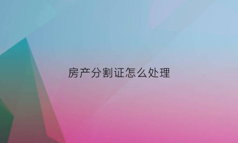 房产分割证怎么处理(房产证分割)