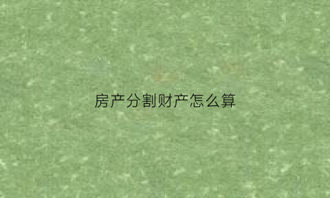 房产分割财产怎么算(房产分割费用谁承担)