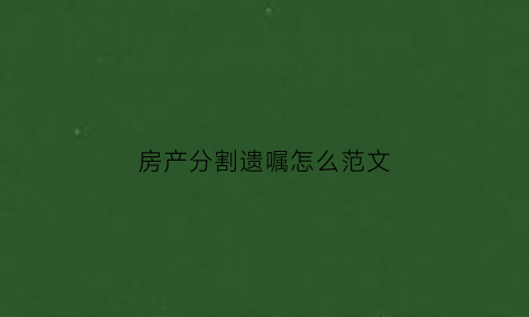 房产分割遗嘱怎么范文(房产分配遗嘱)