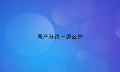 房产分家产怎么分(房产分家产怎么分割)