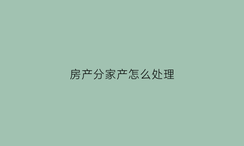 房产分家产怎么处理(房产分家协议有效吗)