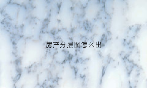 房产分层图怎么出(房产分层图怎么出的)