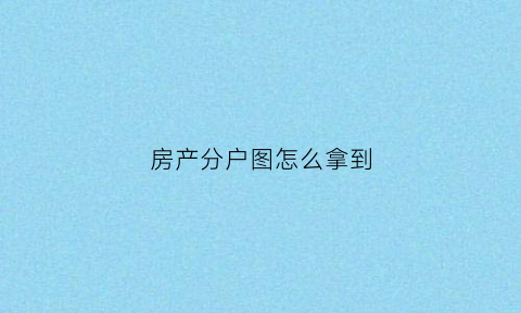 房产分户图怎么拿到(房产分户图怎么看)