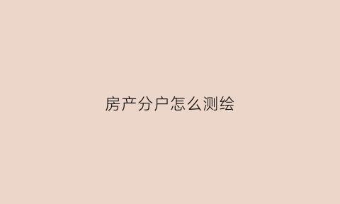 房产分户怎么测绘(房产分户图怎么看面积)