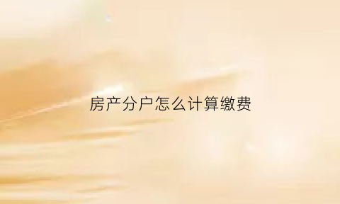 房产分户怎么计算缴费