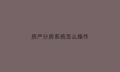 房产分房系统怎么操作(房屋分房)