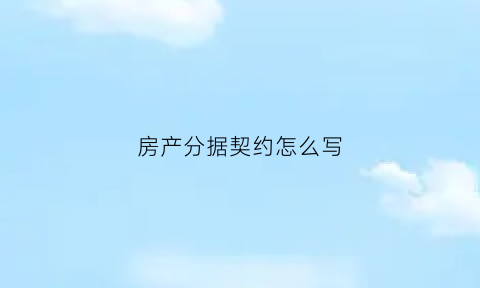房产分据契约怎么写(房产契约怎样写)