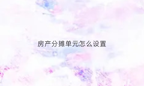 房产分摊单元怎么设置(房屋分摊使用权面积是什么意思)