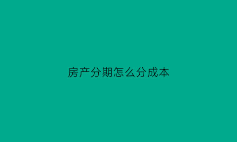 房产分期怎么分成本(房产分期怎么分成本和利率)
