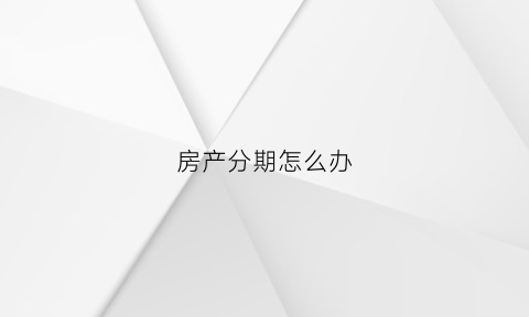 房产分期怎么办(房屋分期付款是怎么分期)
