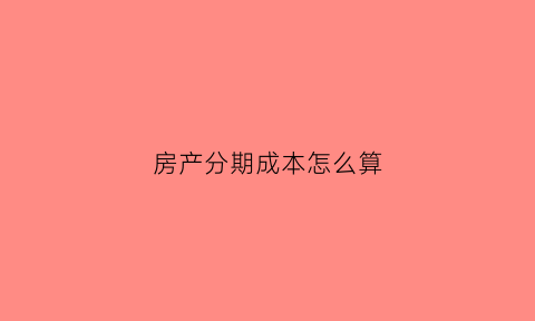 房产分期成本怎么算(房产分期成本怎么算出来的)