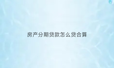 房产分期贷款怎么贷合算(房款分期有几种方式)