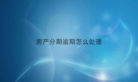 房产分期逾期怎么处理(房产分期逾期怎么处理最有效)