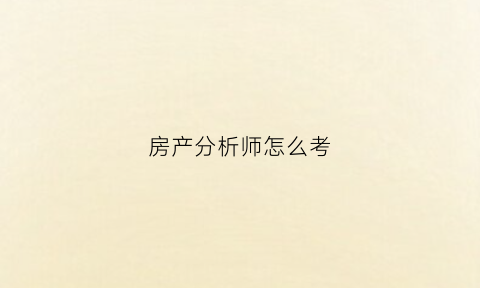 房产分析师怎么考(房产分析师是做什么的)