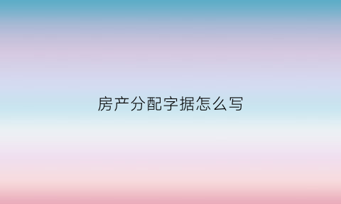 房产分配字据怎么写(房产分配书怎么写)