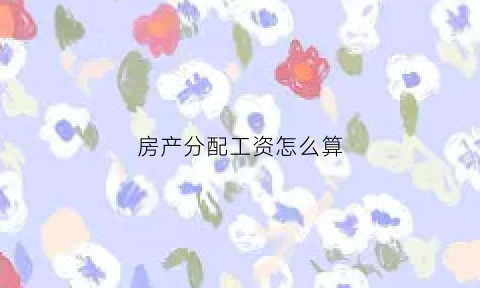 房产分配工资怎么算(房产的分配)