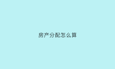 房产分配怎么算(房产分配新规)