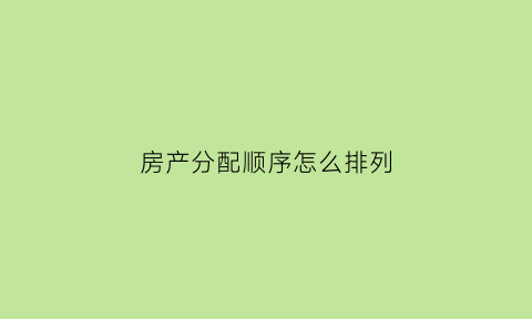 房产分配顺序怎么排列(房产分配新规)