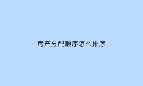 房产分配顺序怎么排序(房产分配原则)
