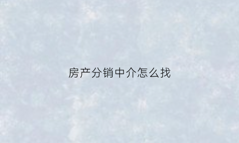 房产分销中介怎么找(房产分销和房产中介的区别)