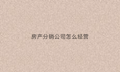 房产分销公司怎么经营(房产分销公司怎么赚钱)