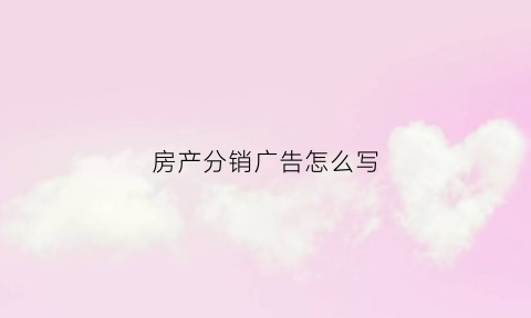 房产分销广告怎么写(房地产招分销文案朋友圈)