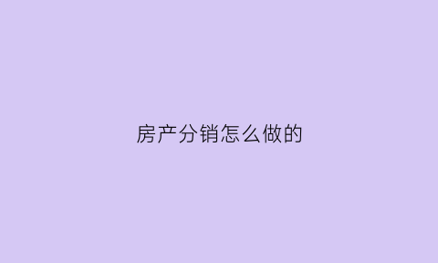 房产分销怎么做的(房产分销如何更快的成交)