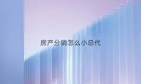 房产分销怎么小总代(房产分销公司怎么赚钱)