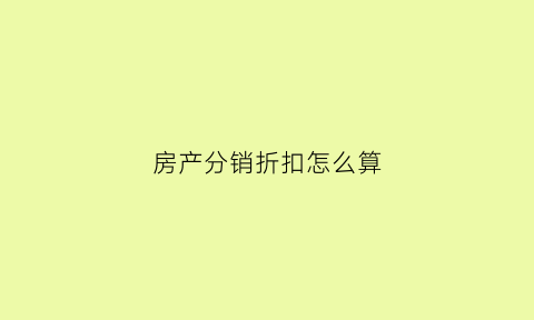 房产分销折扣怎么算(房产分销到底怎么做好)