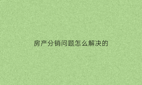 房产分销问题怎么解决的(房产分销商是什么意思)