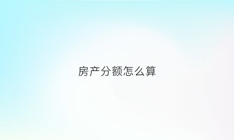 房产分额怎么算(房产如何划分份额)