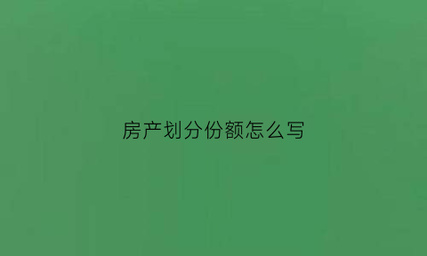 房产划分份额怎么写(房产份额是什么意思)