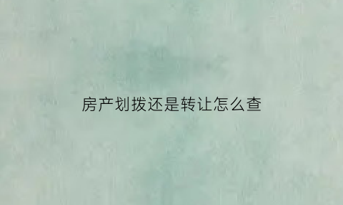 房产划拨还是转让怎么查(房子划拨转出让是什么意思)