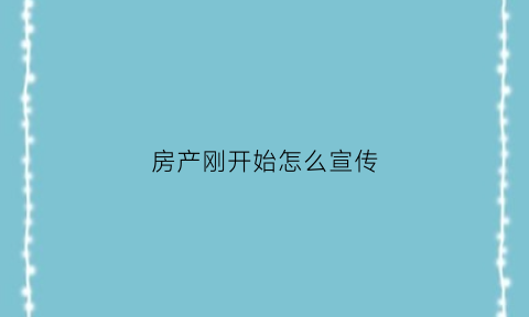 房产刚开始怎么宣传(如何宣传房子)