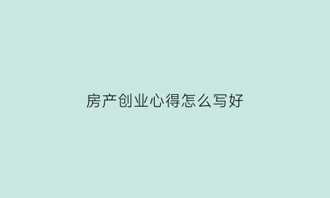 房产创业心得怎么写好(房地产创业想法)