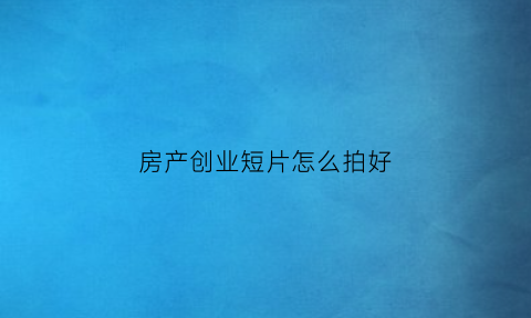 房产创业短片怎么拍好(房地产小视频拍摄题材)