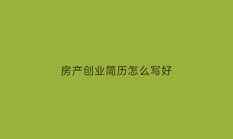 房产创业简历怎么写好(房地产行业的简历怎么写)