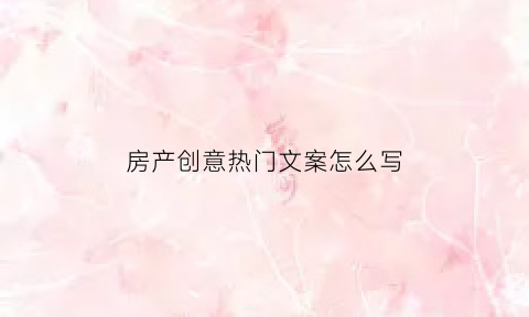房产创意热门文案怎么写(房产创意热门文案怎么写好)